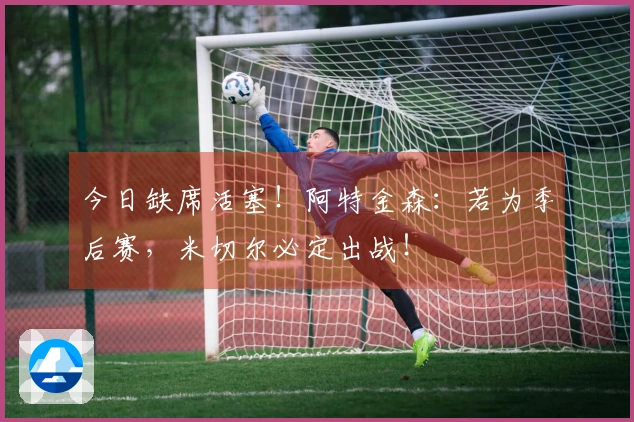 今日缺席活塞！阿特金森：若为季后赛，米切尔必定出战！