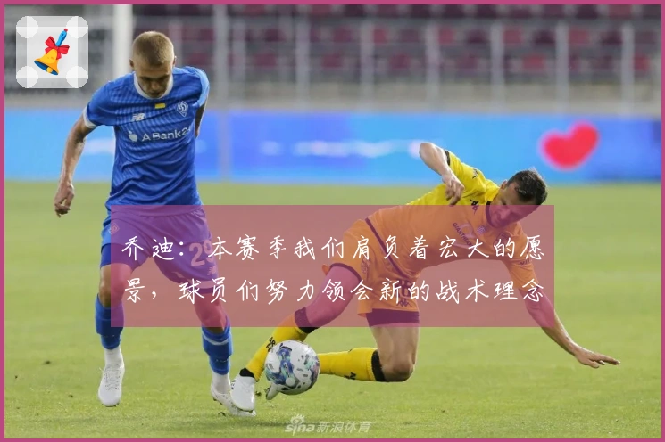 乔迪：本赛季我们肩负着宏大的愿景，球员们努力领会新的战术理念