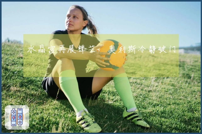 水晶宫再展锋芒，奥利斯冷静破门