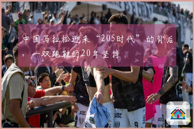 中国马拉松迎来“205时代”的背后，一双跑鞋的20年坚持