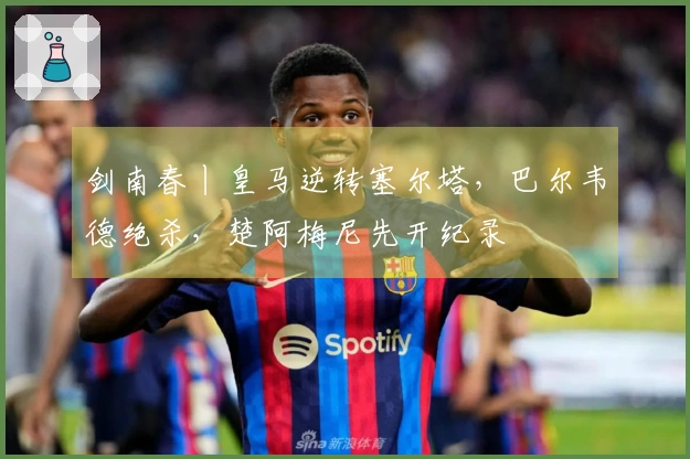 剑南春丨皇马逆转塞尔塔，巴尔韦德绝杀，楚阿梅尼先开纪录