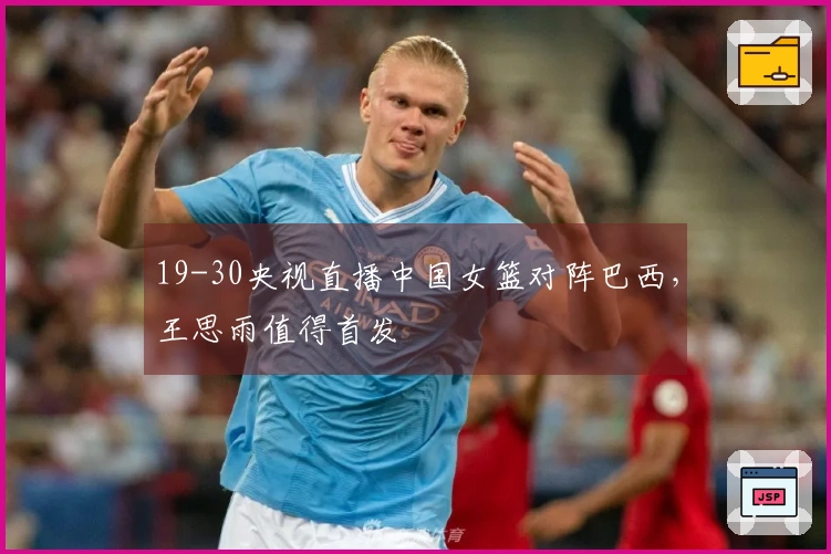 19-30央视直播中国女篮对阵巴西，王思雨值得首发