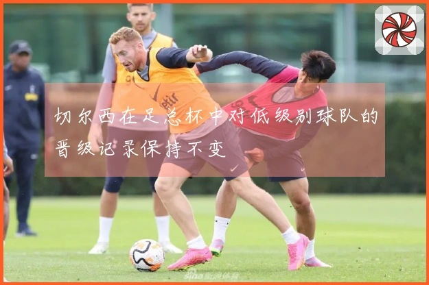 切尔西在足总杯中对低级别球队的晋级记录保持不变