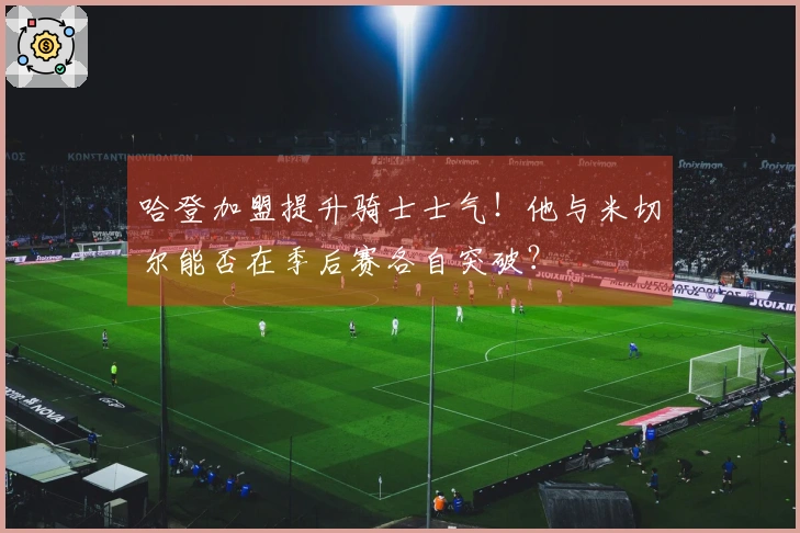 哈登加盟提升骑士士气！他与米切尔能否在季后赛各自突破？