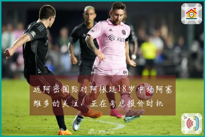 迈阿密国际对阿根廷18岁中场阿塞维多的关注，正在考虑报价时机
