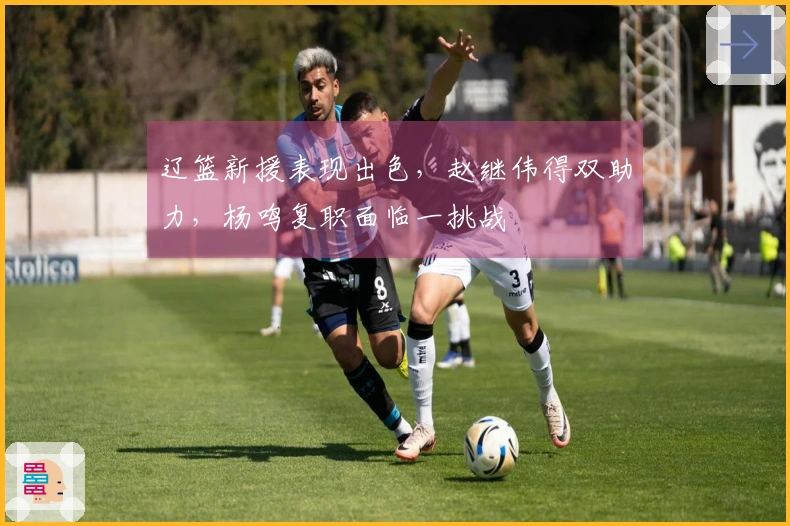 辽篮新援表现出色，赵继伟得双助力，杨鸣复职面临一挑战