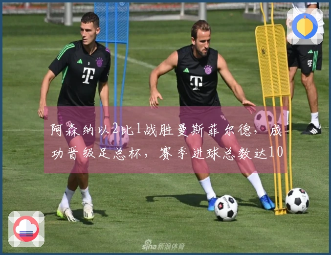 阿森纳以2比1战胜曼斯菲尔德，成功晋级足总杯，赛季进球总数达101球