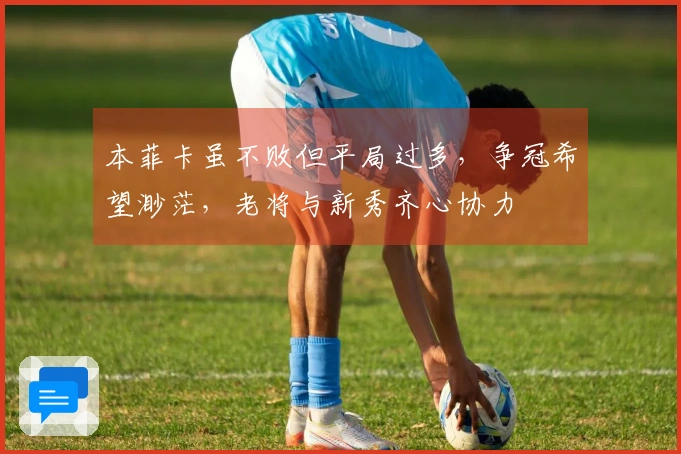 本菲卡虽不败但平局过多，争冠希望渺茫，老将与新秀齐心协力