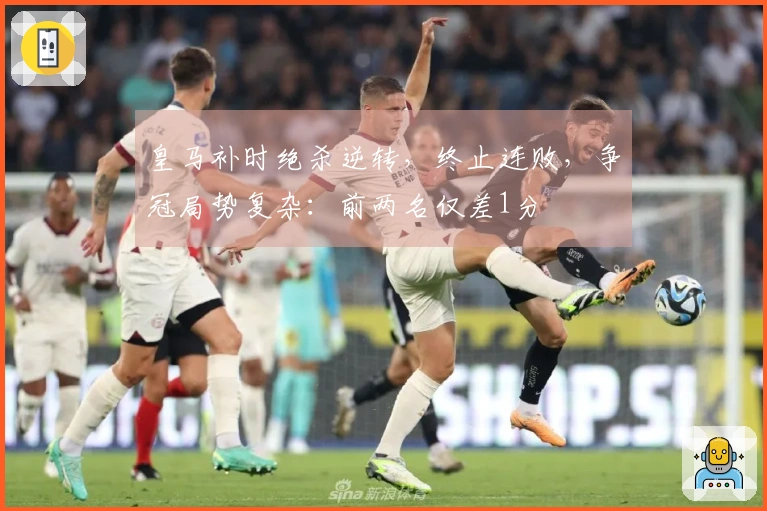 皇马补时绝杀逆转，终止连败，争冠局势复杂：前两名仅差1分