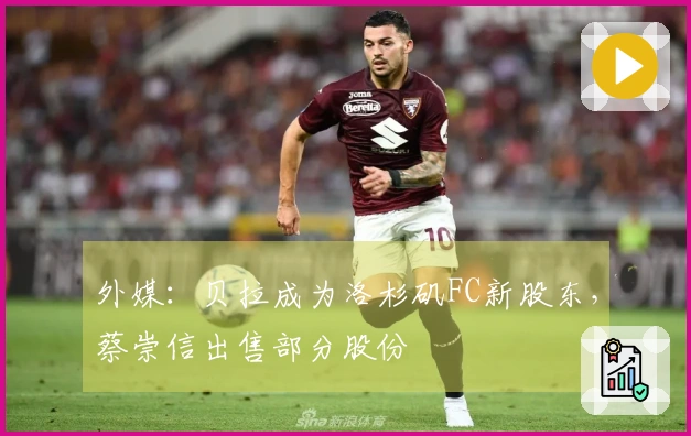 外媒：贝拉成为洛杉矶FC新股东，蔡崇信出售部分股份