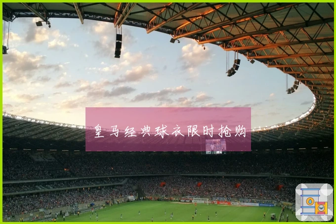 皇马经典球衣限时抢购
