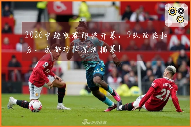 2026中超联赛即将开幕，9队面临扣分，成都对阵深圳揭幕！