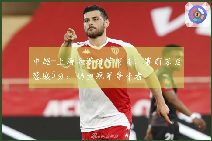 中超-上海海港对阵河南：赛前落后蓉城5分，仍为冠军争夺者