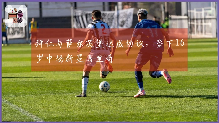 拜仁与萨尔茨堡达成协议，签下16岁中场新星马里奇