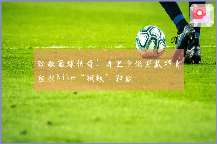 致敬篮球传奇！库里今场穿戴邓肯经典Nike“钢铁”鞋款