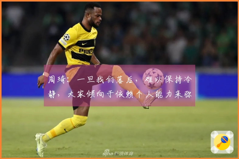 周琦：一旦我们落后，难以保持冷静，大家倾向于依赖个人能力来弥补不足