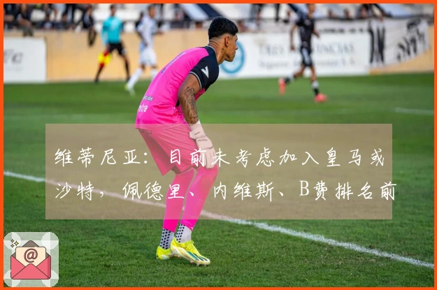 维蒂尼亚：目前未考虑加入皇马或沙特，佩德里、内维斯、B费排名前列，我位于第四