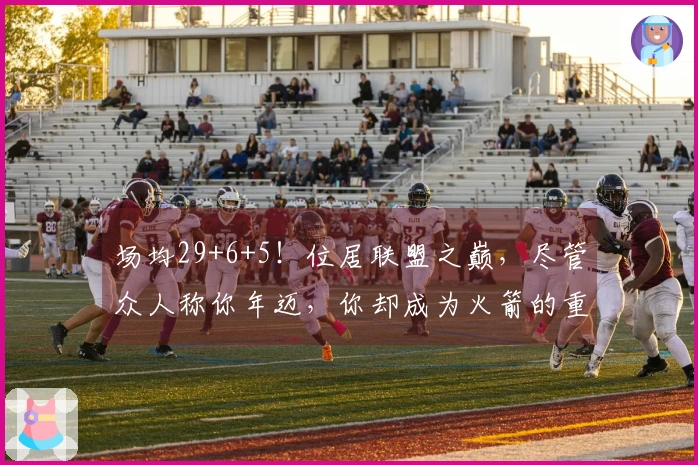 场均29+6+5！位居联盟之巅，尽管众人称你年迈，你却成为火箭的重要支柱