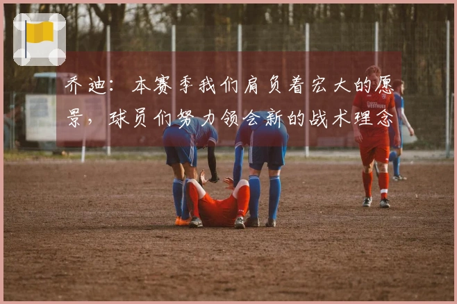 乔迪：本赛季我们肩负着宏大的愿景，球员们努力领会新的战术理念