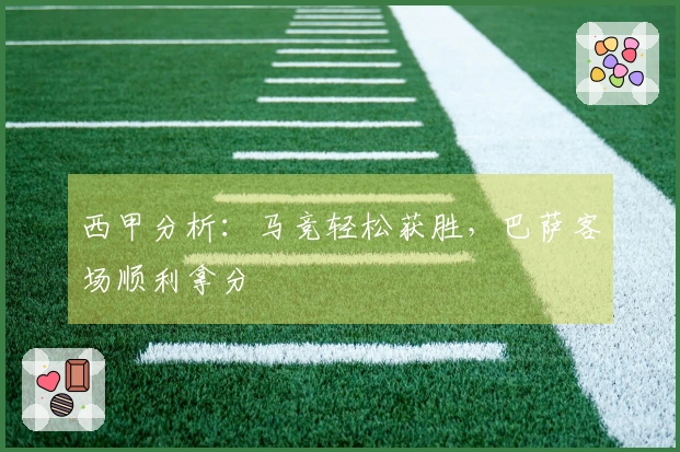 西甲分析：马竞轻松获胜，巴萨客场顺利拿分