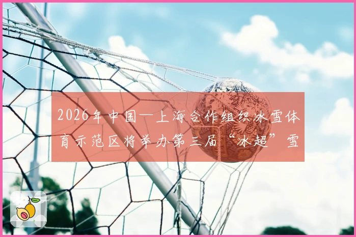 2026年中国—上海合作组织冰雪体育示范区将举办第三届“冰超”雪地足球赛