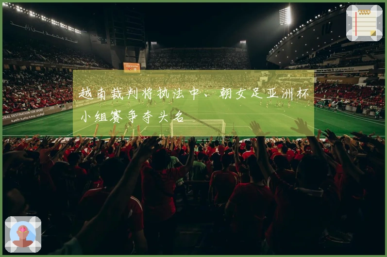 越南裁判将执法中、朝女足亚洲杯小组赛争夺头名