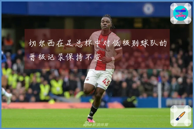 切尔西在足总杯中对低级别球队的晋级记录保持不变