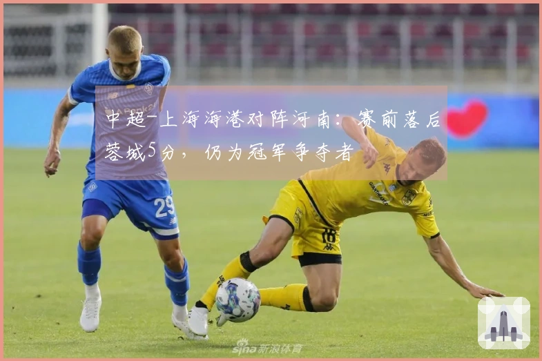 中超-上海海港对阵河南：赛前落后蓉城5分，仍为冠军争夺者